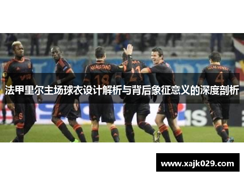 法甲里尔主场球衣设计解析与背后象征意义的深度剖析