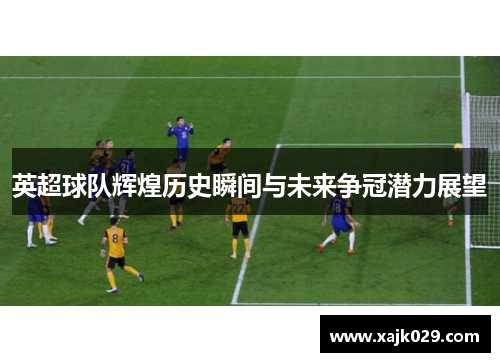 英超球队辉煌历史瞬间与未来争冠潜力展望