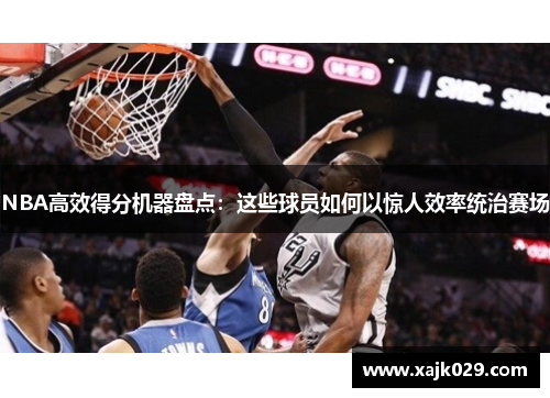 NBA高效得分机器盘点：这些球员如何以惊人效率统治赛场
